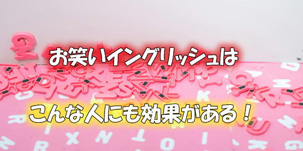 お笑いイングリッシュはこんな人にも効果がある!